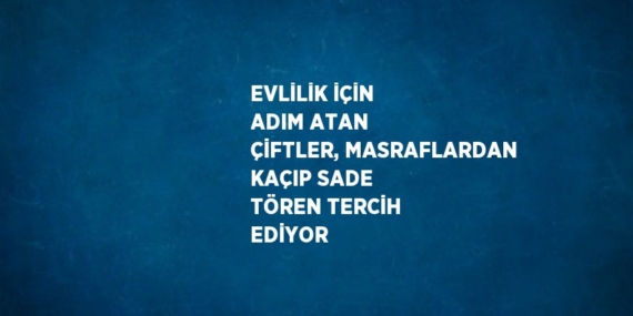 EVLİLİK İÇİN ADIM ATAN ÇİFTLER, MASRAFLARDAN KAÇIP SADE TÖREN TERCİH EDİYOR