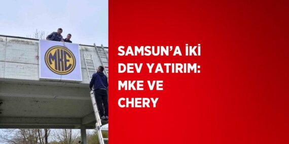 SAMSUN’A İKİ DEV YATIRIM: MKE VE CHERY