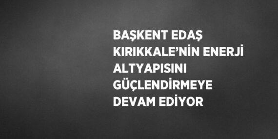 BAŞKENT EDAŞ KIRIKKALE’NİN ENERJİ ALTYAPISINI GÜÇLENDİRMEYE DEVAM EDİYOR