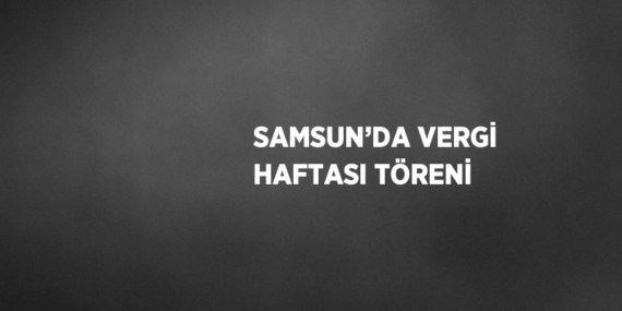 SAMSUN’DA VERGİ HAFTASI TÖRENİ