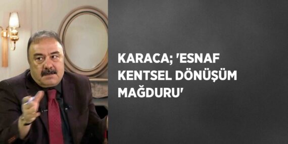 KARACA; ‘ESNAF KENTSEL DÖNÜŞÜM MAĞDURU’