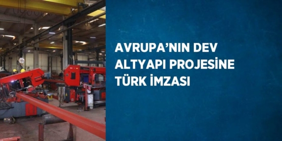 AVRUPA’NIN DEV ALTYAPI PROJESİNE TÜRK İMZASI