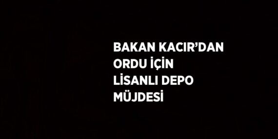 BAKAN KACIR’DAN ORDU İÇİN LİSANLI DEPO MÜJDESİ