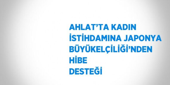 AHLAT’TA KADIN İSTİHDAMINA JAPONYA BÜYÜKELÇİLİĞİ’NDEN HİBE DESTEĞİ