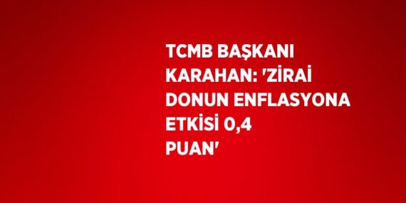 TCMB BAŞKANI KARAHAN: ‘ZİRAİ DONUN ENFLASYONA ETKİSİ 0,4 PUAN’
