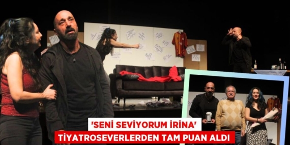 “SENİ SEVİYORUM İRİNA” TİYATROSEVERLERDEN TAM PUAN ALDI