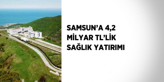 SAMSUN’A 4,2 MİLYAR TL’LİK SAĞLIK YATIRIMI