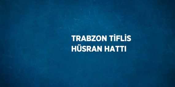 TRABZON TİFLİS HÜSRAN HATTI