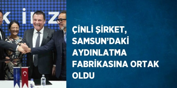ÇİNLİ ŞİRKET, SAMSUN’DAKİ AYDINLATMA FABRİKASINA ORTAK OLDU