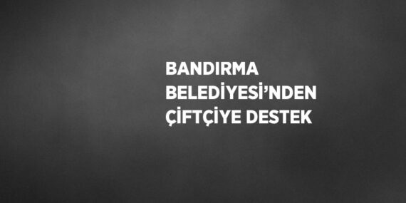 BANDIRMA BELEDİYESİ’NDEN ÇİFTÇİYE DESTEK