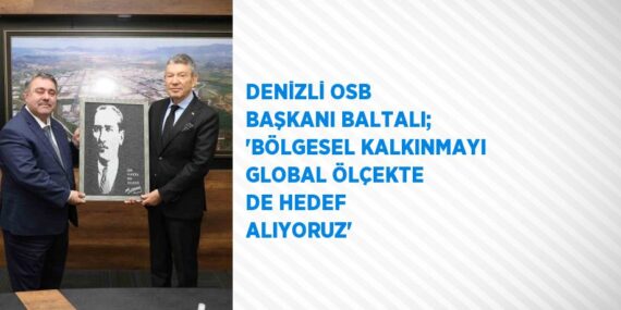 DENİZLİ OSB BAŞKANI BALTALI; ‘BÖLGESEL KALKINMAYI GLOBAL ÖLÇEKTE DE HEDEF ALIYORUZ’
