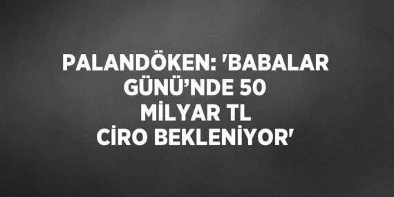 PALANDÖKEN: ‘BABALAR GÜNÜ’NDE 50 MİLYAR TL CİRO BEKLENİYOR’